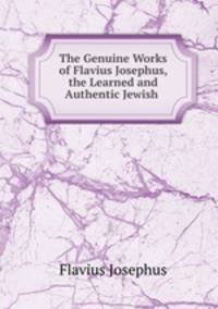 The Genuine Works of Flavius Josephus, the Learned and Authentic Jewish .