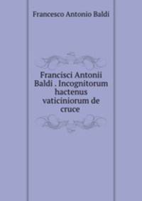 Francisci Antonii Baldi . Incognitorum hactenus vaticiniorum de cruce .