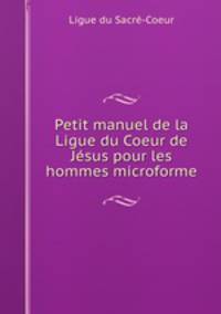 Petit manuel de la Ligue du Coeur de Jsus pour les hommes microforme