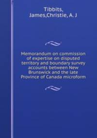 Memorandum on commission of expertise on disputed territory and boundary survey accounts between New Brunswick and the late Province of Canada microform