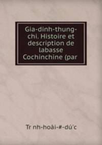 Gia-dinh-thung-chi. Histoire et description de labasse Cochinchine (par .