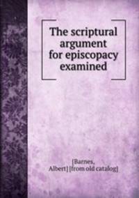 The scriptural argument for episcopacy examined