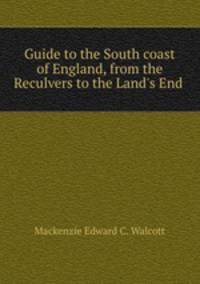 Guide to the South coast of England, from the Reculvers to the Land`s End .