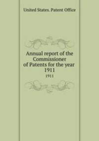 Annual report of the Commissioner of Patents for the year . 1911