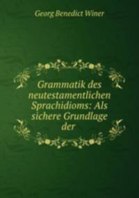 Grammatik des neutestamentlichen Sprachidioms: Als sichere Grundlage der .
