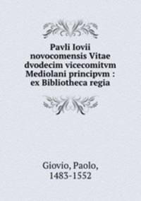 Pavli Iovii novocomensis Vitae dvodecim vicecomitvm Mediolani principvm : ex Bibliotheca regia
