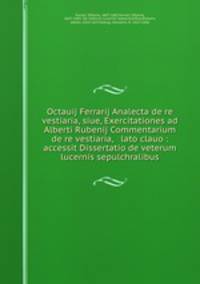 Octauij Ferrarij Analecta de re vestiaria, siue, Exercitationes ad Alberti Rubenij Commentarium de re vestiaria, & lato clauo : accessit Dissertatio de veterum lucernis sepulchralibus