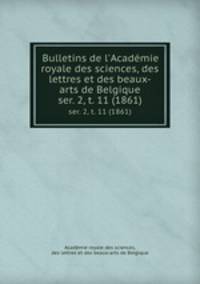 Bulletins de l`Acadmie royale des sciences, des lettres et des beaux-arts de Belgique. ser. 2, t. 11 (1861)