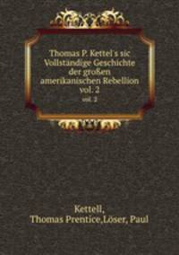 Thomas P. Kettel`s sic Vollstndige Geschichte der groen amerikanischen Rebellion. vol. 2