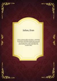 Julian`s interest tables microform : containing an accurate calculation of interest, at 5, 6, 7, 8, 9 and 10 per cent, both simple and compound on all sums from 1 cent to $10,000, and from one day to six years, also some very valuable tables