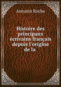Histoire des principaux crivains franais depuis l`origine de la .