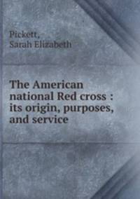 The American national Red cross : its origin, purposes, and service