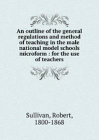 An outline of the general regulations and method of teaching in the male national model schools microform : for the use of teachers