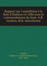 Rapport sur l`expdition la Baie d`Hudson en 1886 sous le commandement du lieut. A.R. Gordon, M.R. microforme