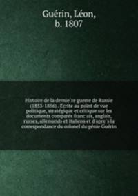Histoire de la derniere guerre de Russie (1853-1856) . Ecrite au point de vue politique, strategique et critique sur les documents compares francais, anglais, russes, allemands et italiens et d`apres la correspondance du colonel du genie Guerin