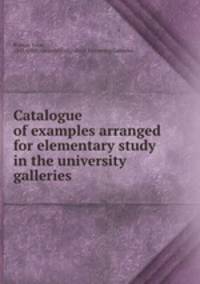 Catalogue of examples arranged for elementary study in the university galleries