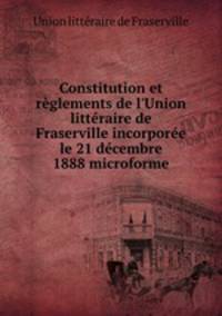 Constitution et rglements de l`Union littraire de Fraserville incorpore le 21 dcembre 1888 microforme