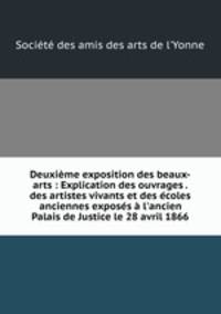 Deuxime exposition des beaux-arts : Explication des ouvrages . des artistes vivants et des coles anciennes exposs l`ancien Palais de Justice le 28 avril 1866