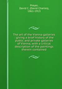 The art of the Vienna galleries : giving a brief history of the public and private galleries of Vienna, with a critical description of the paintings therein contained.