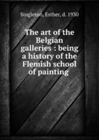 The art of the Belgian galleries : being a history of the Flemish school of painting .