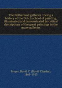 The Netherland galleries : being a history of the Dutch school of painting, illuminated and demonstrated by critical descriptions of the great paintings in the many galleries