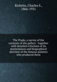 The Prado, a survey of the contents of the gallery : together with detailed criticisms of its masterpieces and biographical sketches of the famous painters who produced them