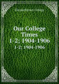 Our College Times. 1-2; 1904-1906