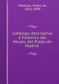 Catlogo descriptivo histrico del Museo del Prado de Madrid