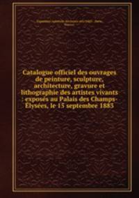 Catalogue officiel des ouvrages de peinture, sculpture, architecture, gravure et lithographie des artistes vivants : exposs au Palais des Champs-lyses, le 15 septembre 1883