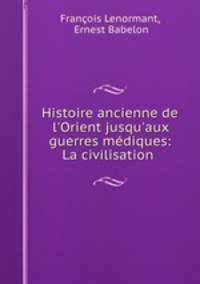 Histoire ancienne de l`Orient jusqu`aux guerres mdiques: La civilisation .