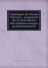 Catalogue du Muse d`Anvers : augment de la description des tableaux acquis postrieurement