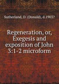 Regeneration, or, Exegesis and exposition of John 3:1-2 microform