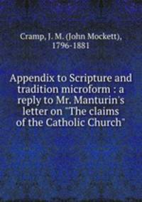 Appendix to Scripture and tradition microform : a reply to Mr. Manturin`s letter on "The claims of the Catholic Church"