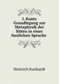 I. Kants Grundlegung zur Metaphysik der Sitten in einer fasslichen Sprache .