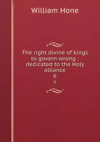 The right divine of kings to govern wrong : dedicated to the Holy alliance. 6