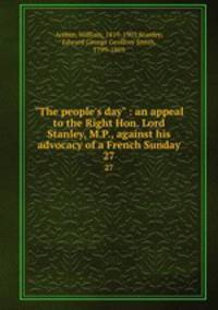 "The people`s day" : an appeal to the Right Hon. Lord Stanley, M.P., against his advocacy of a French Sunday. 27