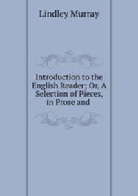 Introduction to the English Reader; Or, A Selection of Pieces, in Prose and .