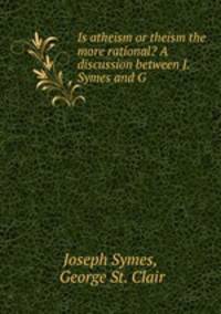 Is atheism or theism the more rational? A discussion between J. Symes and G .