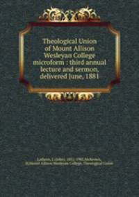 Theological Union of Mount Allison Wesleyan College microform : third annual lecture and sermon, delivered June, 1881