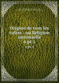 Origine de tous les cultes : ou Religion universelle. 6 pt.1