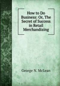 How to Do Business: Or, The Secret of Success in Retail Merchandizing