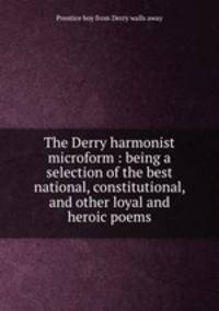 The Derry harmonist microform : being a selection of the best national, constitutional, and other loyal and heroic poems