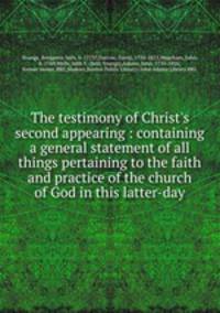 The testimony of Christ`s second appearing : containing a general statement of all things pertaining to the faith and practice of the church of God in this latter-day
