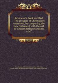 Review of a book entitled, "The grounds of Christianity examined, by comparing the new testament with the old, by George Bethune English, A.M."