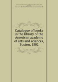 Catalogue of books in the library of the American academy of arts and sciences, Boston, 1802