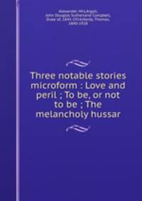 Three notable stories microform : Love and peril ; To be, or not to be ; The melancholy hussar