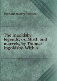 The Ingoldsby legends; or, Mirth and marvels, by Thomas Ingoldsby. With a .