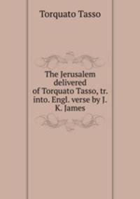 The Jerusalem delivered of Torquato Tasso, tr. into. Engl. verse by J.K. James