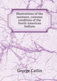 Illustrations of the manners, customs & condition of the North American Indians