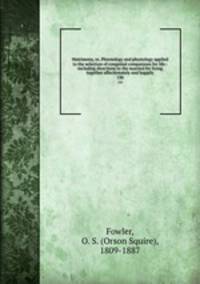 Matrimony, or, Phrenology and physiology applied to the selection of congenial companions for life : including directions to the married for living together affectionately and happily. 130